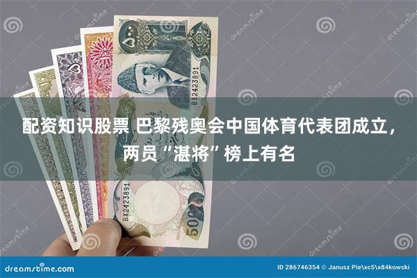 配资知识股票 巴黎残奥会中国体育代表团成立，两员“湛将”榜上有名