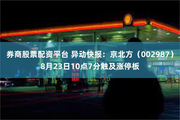 券商股票配资平台 异动快报：京北方（002987）8月23日10点7分触及涨停板