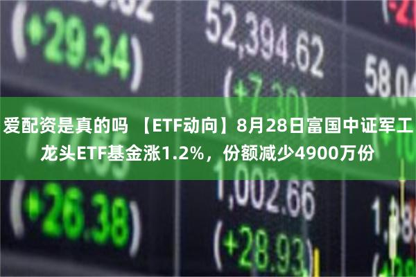 爱配资是真的吗 【ETF动向】8月28日富国中证军工龙头ETF基金涨1.2%，份额减少4900万份