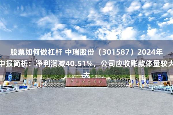 股票如何做杠杆 中瑞股份（301587）2024年中报简析：净利润减40.51%，公司应收账款体量较大