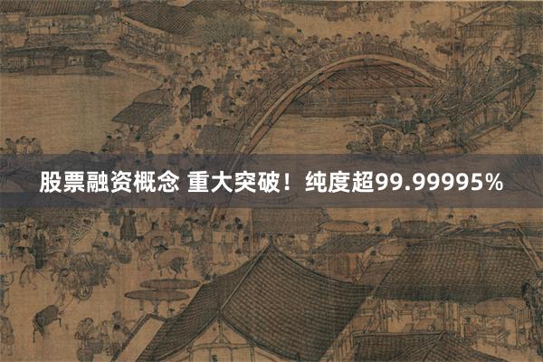 股票融资概念 重大突破！纯度超99.99995%