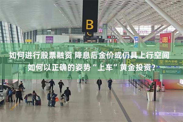 如何进行股票融资 降息后金价或仍具上行空间  如何以正确的姿势“上车”黄金投资？