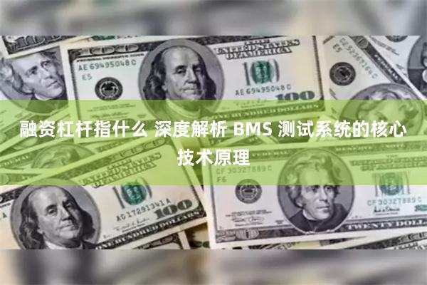 融资杠杆指什么 深度解析 BMS 测试系统的核心技术原理