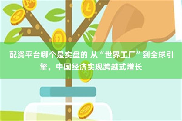 配资平台哪个是实盘的 从“世界工厂”到全球引擎，中国经济实现跨越式增长