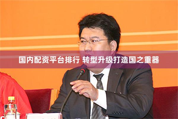 国内配资平台排行 转型升级打造国之重器