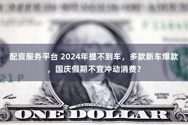 配资服务平台 2024年提不到车，多款新车爆款，国庆假期不宜冲动消费？