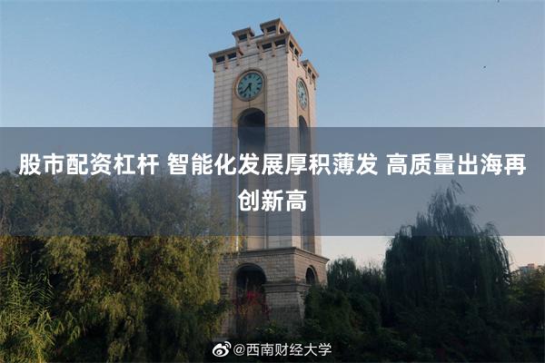 股市配资杠杆 智能化发展厚积薄发 高质量出海再创新高