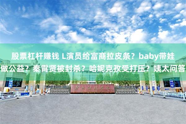 股票杠杆赚钱 L演员给富商拉皮条？baby带娃做公益？秦霄贤被封杀？哈妮克孜受打压？姨太问答