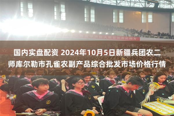 国内实盘配资 2024年10月5日新疆兵团农二师库尔勒市孔雀农副产品综合批发市场价格行情