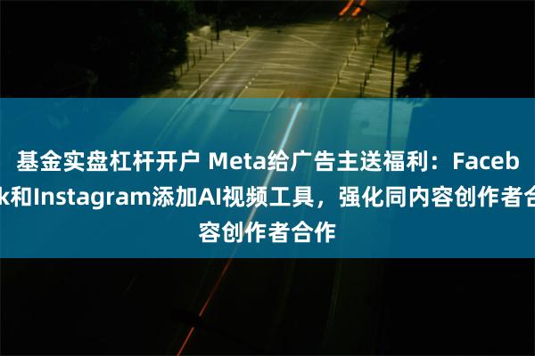 基金实盘杠杆开户 Meta给广告主送福利：Facebook和Instagram添加AI视频工具，强化同内容创作者合作