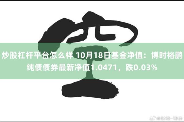 炒股杠杆平台怎么样 10月18日基金净值：博时裕鹏纯债债券最新净值1.0471，跌0.03%