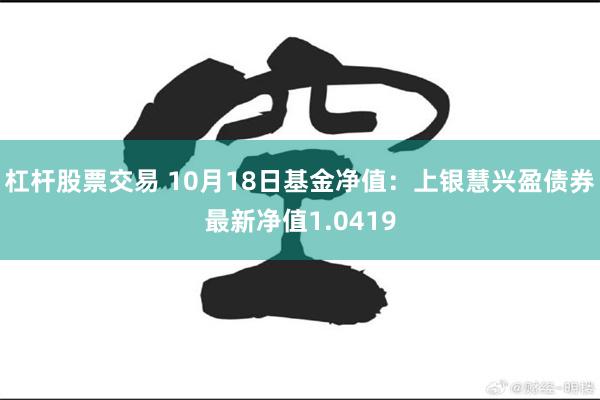 杠杆股票交易 10月18日基金净值：上银慧兴盈债券最新净值1.0419