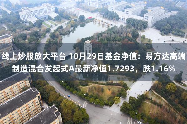 线上炒股放大平台 10月29日基金净值：易方达高端制造混合发起式A最新净值1.7293，跌1.16%