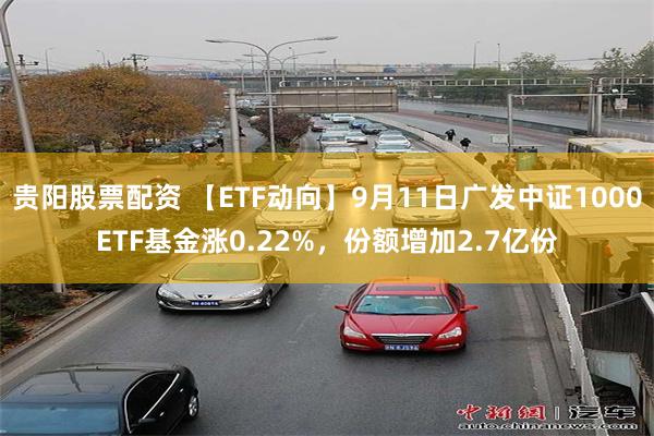 贵阳股票配资 【ETF动向】9月11日广发中证1000ETF基金涨0.22%，份额增加2.7亿份