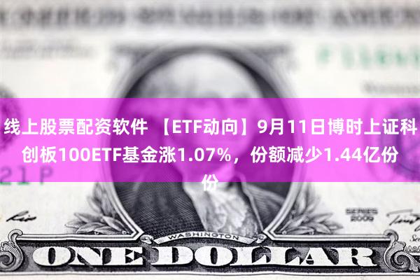 线上股票配资软件 【ETF动向】9月11日博时上证科创板100ETF基金涨1.07%，份额减少1.44亿份