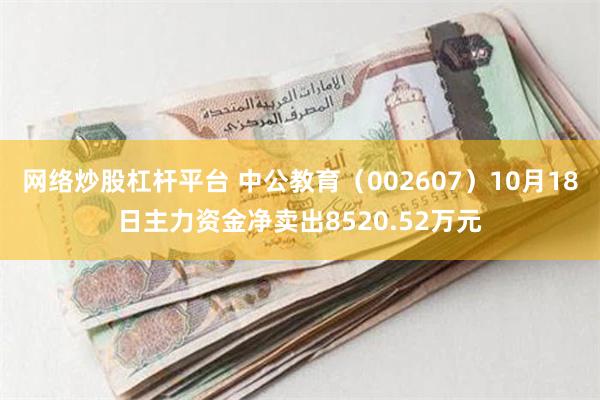 网络炒股杠杆平台 中公教育（002607）10月18日主力资金净卖出8520.52万元