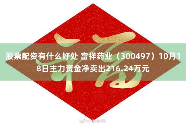 股票配资有什么好处 富祥药业（300497）10月18日主力资金净卖出216.24万元