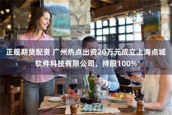 正规期货配资 广州热点出资20万元成立上海点城软件科技有限公司，持股100%