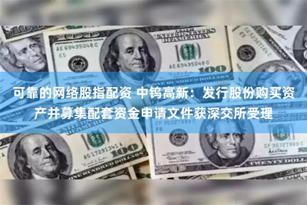 可靠的网络股指配资 中钨高新：发行股份购买资产并募集配套资金申请文件获深交所受理