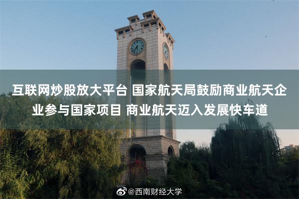 互联网炒股放大平台 国家航天局鼓励商业航天企业参与国家项目 商业航天迈入发展快车道