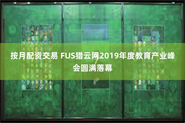 按月配资交易 FUS猎云网2019年度教育产业峰会圆满落幕