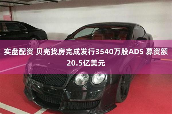 实盘配资 贝壳找房完成发行3540万股ADS 募资额20.5亿美元