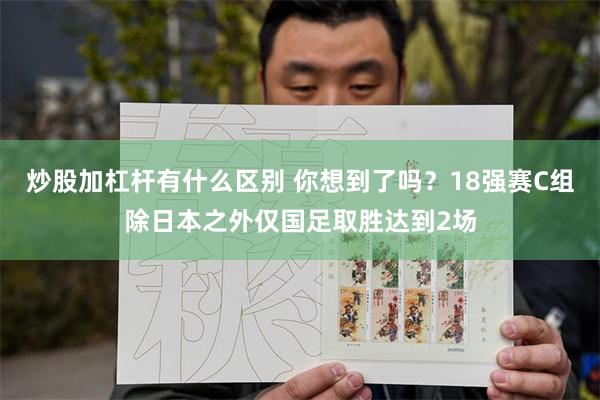 炒股加杠杆有什么区别 你想到了吗？18强赛C组除日本之外仅国足取胜达到2场