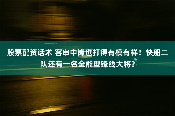 股票配资话术 客串中锋也打得有模有样！快船二队还有一名全能型锋线大将？