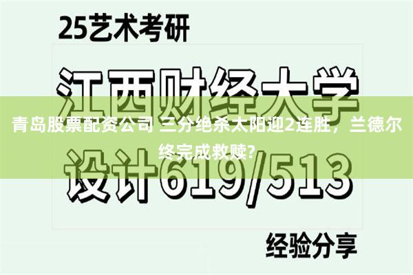 青岛股票配资公司 三分绝杀太阳迎2连胜，兰德尔终完成救赎?