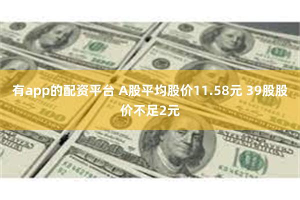 有app的配资平台 A股平均股价11.58元 39股股价不足2元