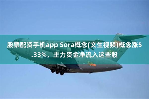 股票配资手机app Sora概念(文生视频)概念涨5.33%，主力资金净流入这些股