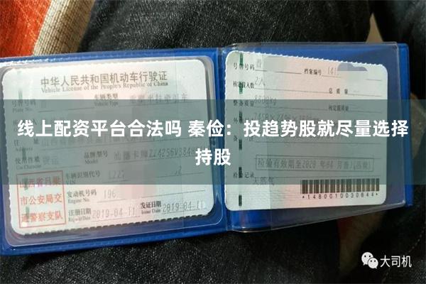 线上配资平台合法吗 秦俭：投趋势股就尽量选择持股