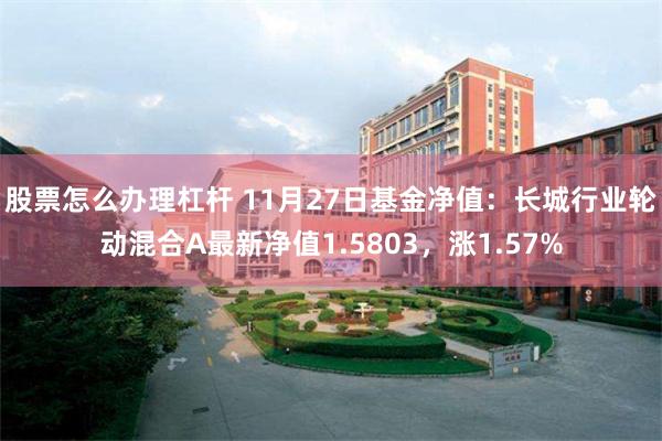 股票怎么办理杠杆 11月27日基金净值：长城行业轮动混合A最新净值1.5803，涨1.57%