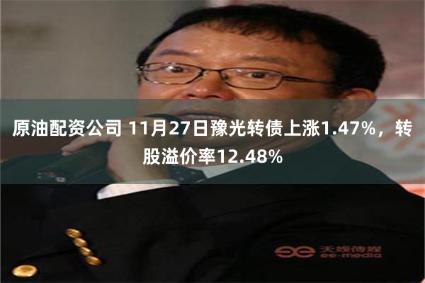 原油配资公司 11月27日豫光转债上涨1.47%，转股溢价率12.48%