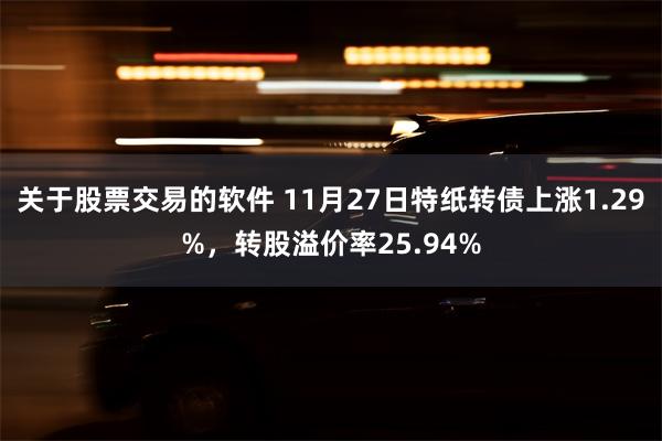 关于股票交易的软件 11月27日特纸转债上涨1.29%，转股溢价率25.94%