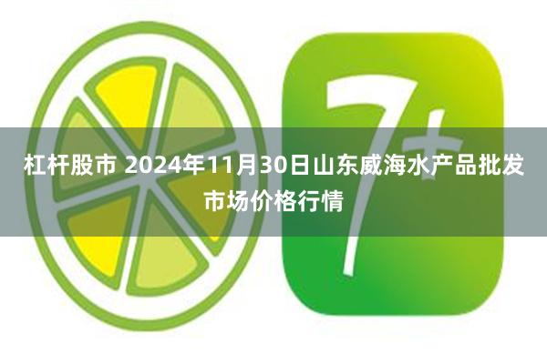 杠杆股市 2024年11月30日山东威海水产品批发市场价格行情