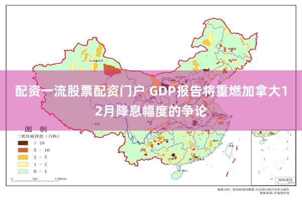 配资一流股票配资门户 GDP报告将重燃加拿大12月降息幅度的争论