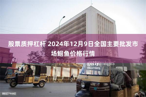 股票质押杠杆 2024年12月9日全国主要批发市场鮰鱼价格行情