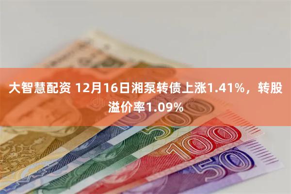 大智慧配资 12月16日湘泵转债上涨1.41%，转股溢价率1.09%