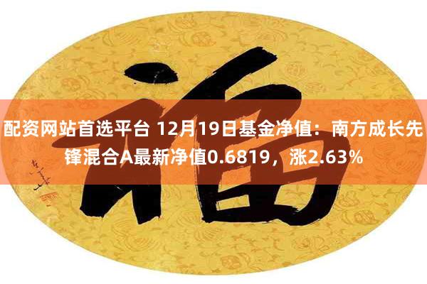 配资网站首选平台 12月19日基金净值：南方成长先锋混合A最新净值0.6819，涨2.63%