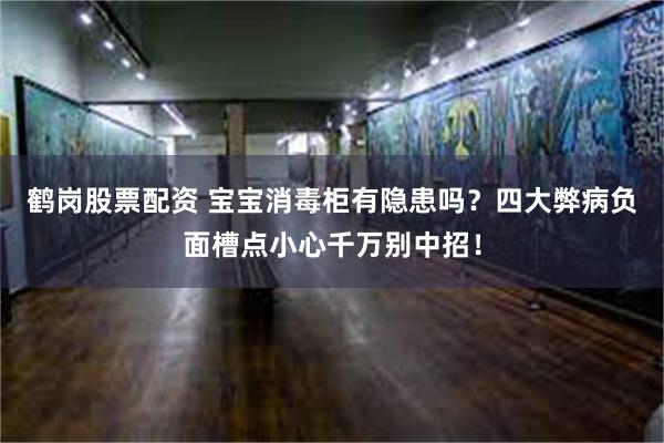 鹤岗股票配资 宝宝消毒柜有隐患吗？四大弊病负面槽点小心千万别中招！