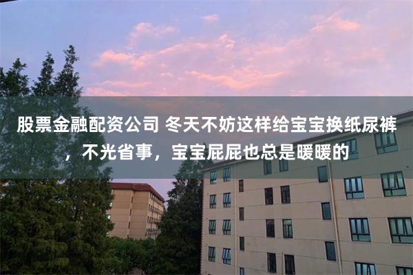 股票金融配资公司 冬天不妨这样给宝宝换纸尿裤，不光省事，宝宝屁屁也总是暖暖的