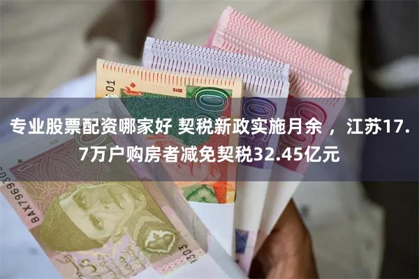 专业股票配资哪家好 契税新政实施月余 ，江苏17.7万户购房者减免契税32.45亿元