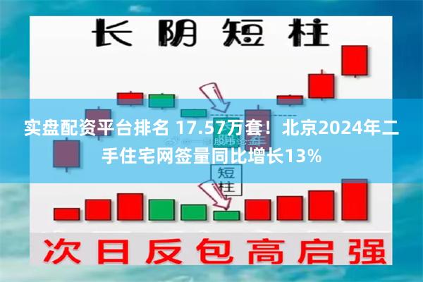 实盘配资平台排名 17.57万套！北京2024年二手住宅网签量同比增长13%