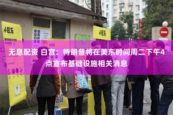 无息配资 白宫：特朗普将在美东时间周二下午4点宣布基础设施相关消息