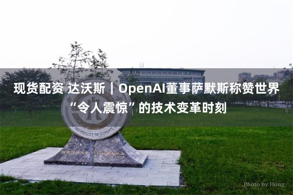 现货配资 达沃斯｜OpenAI董事萨默斯称赞世界“令人震惊”的技术变革时刻