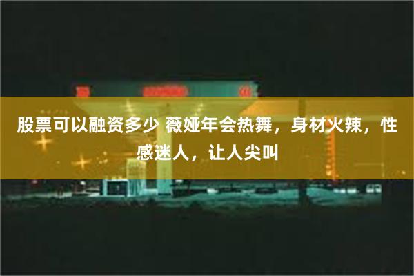 股票可以融资多少 薇娅年会热舞，身材火辣，性感迷人，让人尖叫