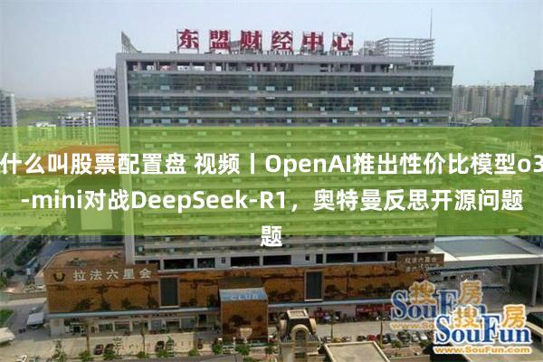 什么叫股票配置盘 视频丨OpenAI推出性价比模型o3-mini对战DeepSeek-R1，奥特曼反思开源问题