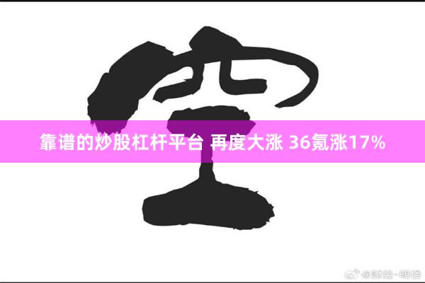 靠谱的炒股杠杆平台 再度大涨 36氪涨17%