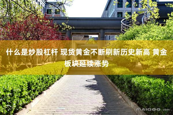 什么是炒股杠杆 现货黄金不断刷新历史新高 黄金板块延续涨势